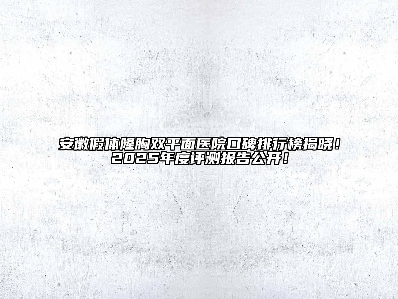 安徽假体隆胸双平面医院口碑排行榜揭晓！2025年度评测报告公开！