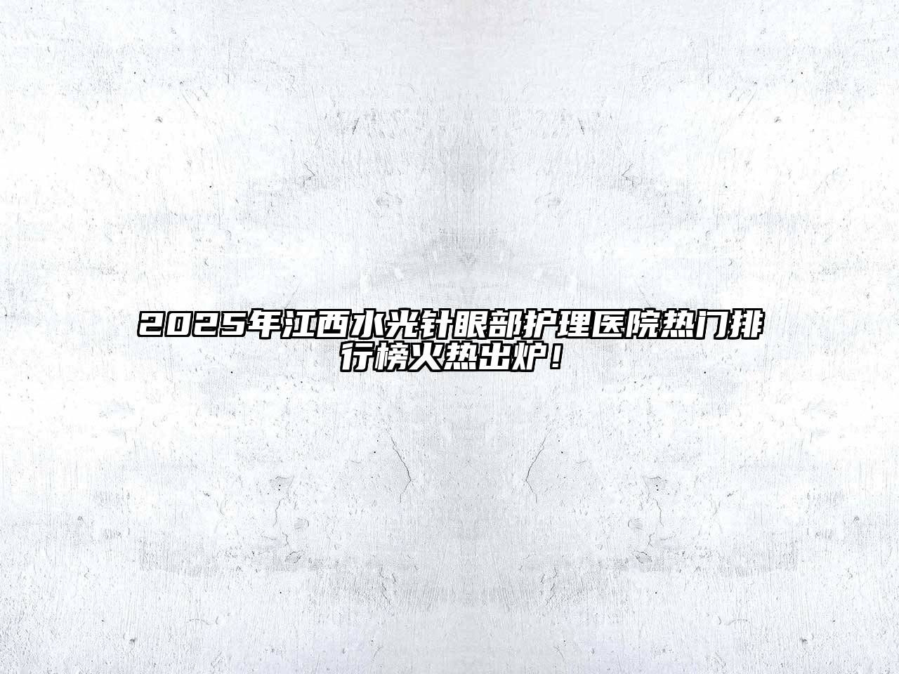 2025年江西水光针眼部护理医院热门排行榜火热出炉！