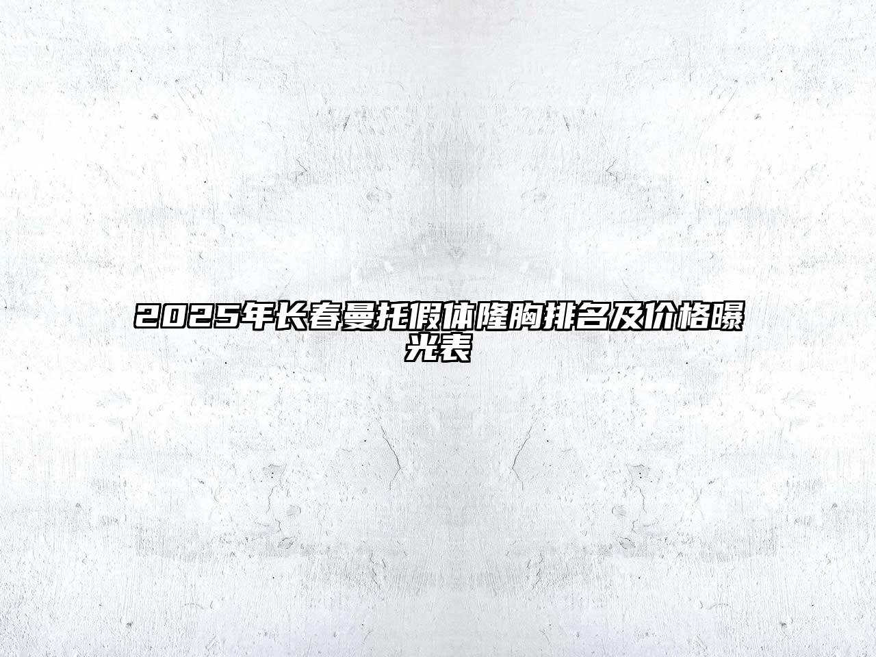 2025年长春曼托假体隆胸排名及价格曝光表