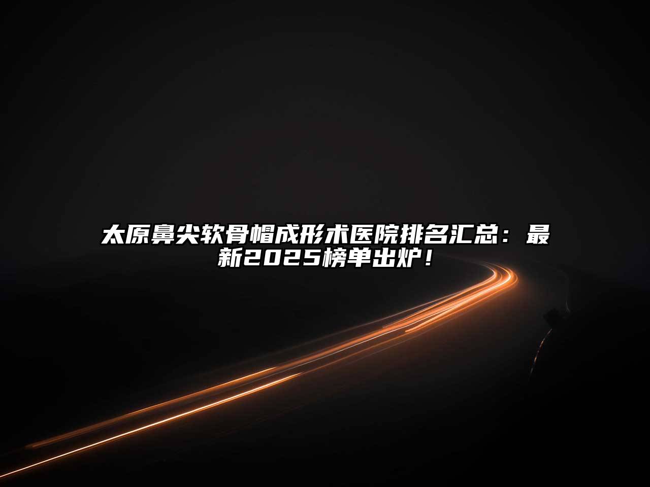 太原鼻尖软骨帽成形术医院排名汇总：最新2025榜单出炉！
