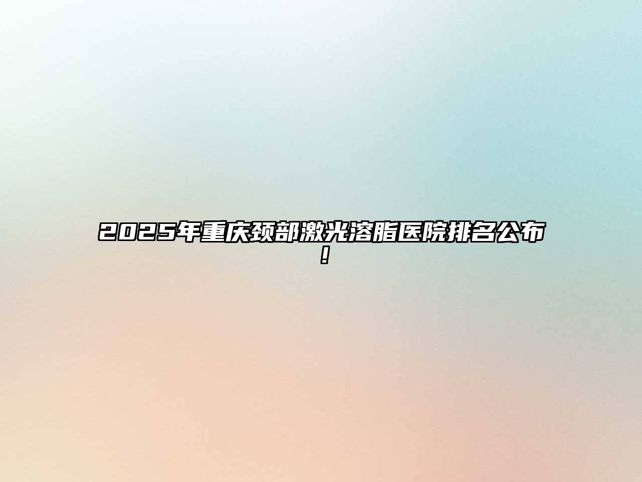 2025年重庆颈部激光溶脂医院排名公布！