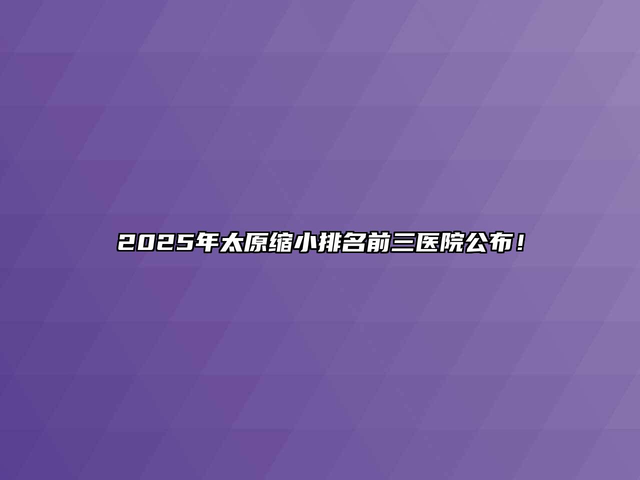2025年太原缩小排名前三医院公布！