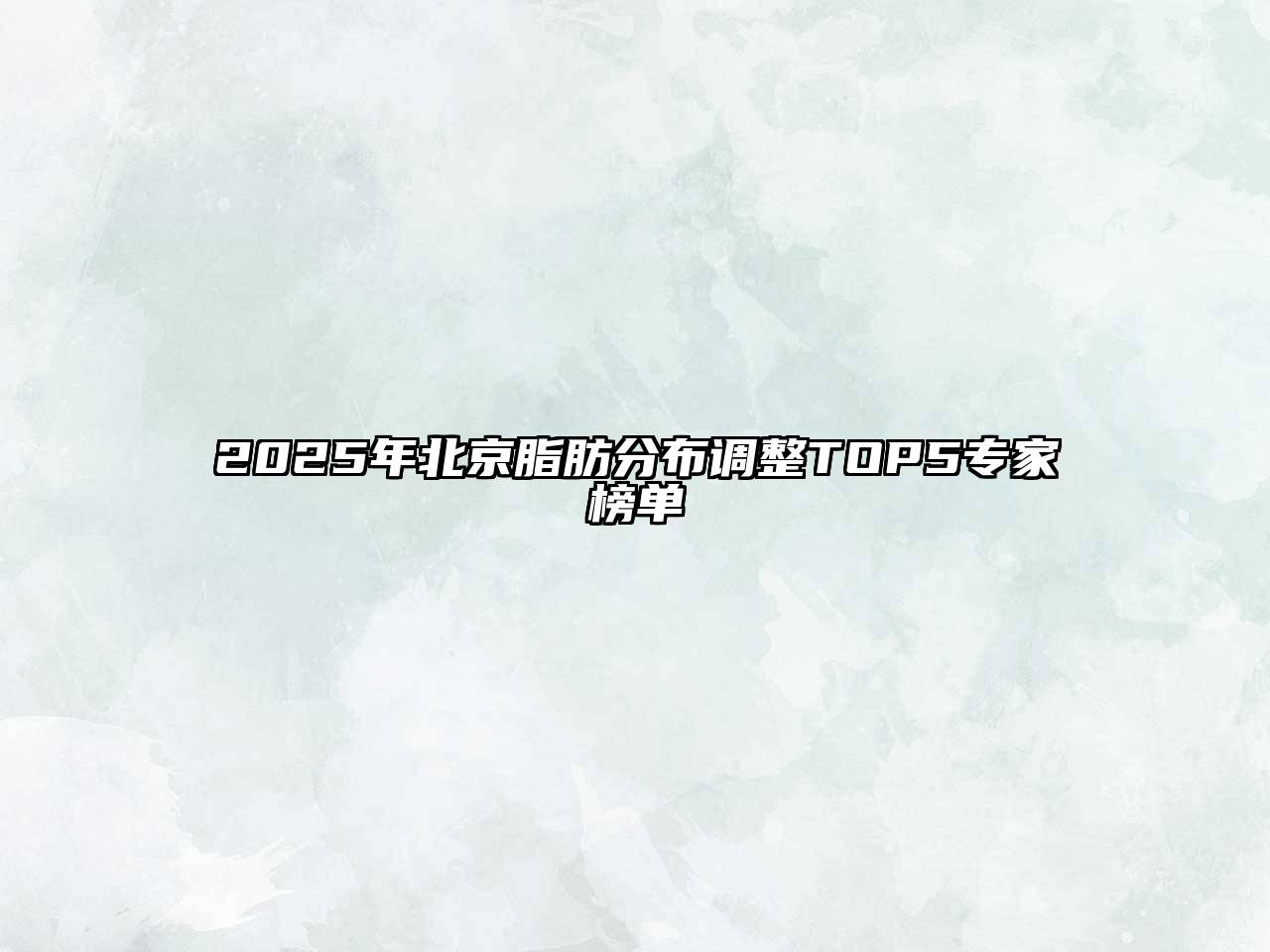 2025年北京脂肪分布调整TOP5专家榜单