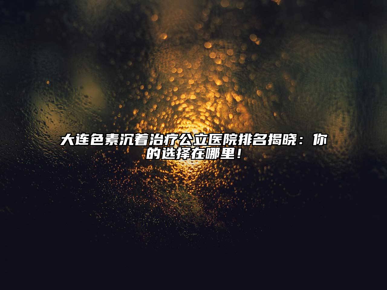 大连色素沉着治疗公立医院排名揭晓：你的选择在哪里！