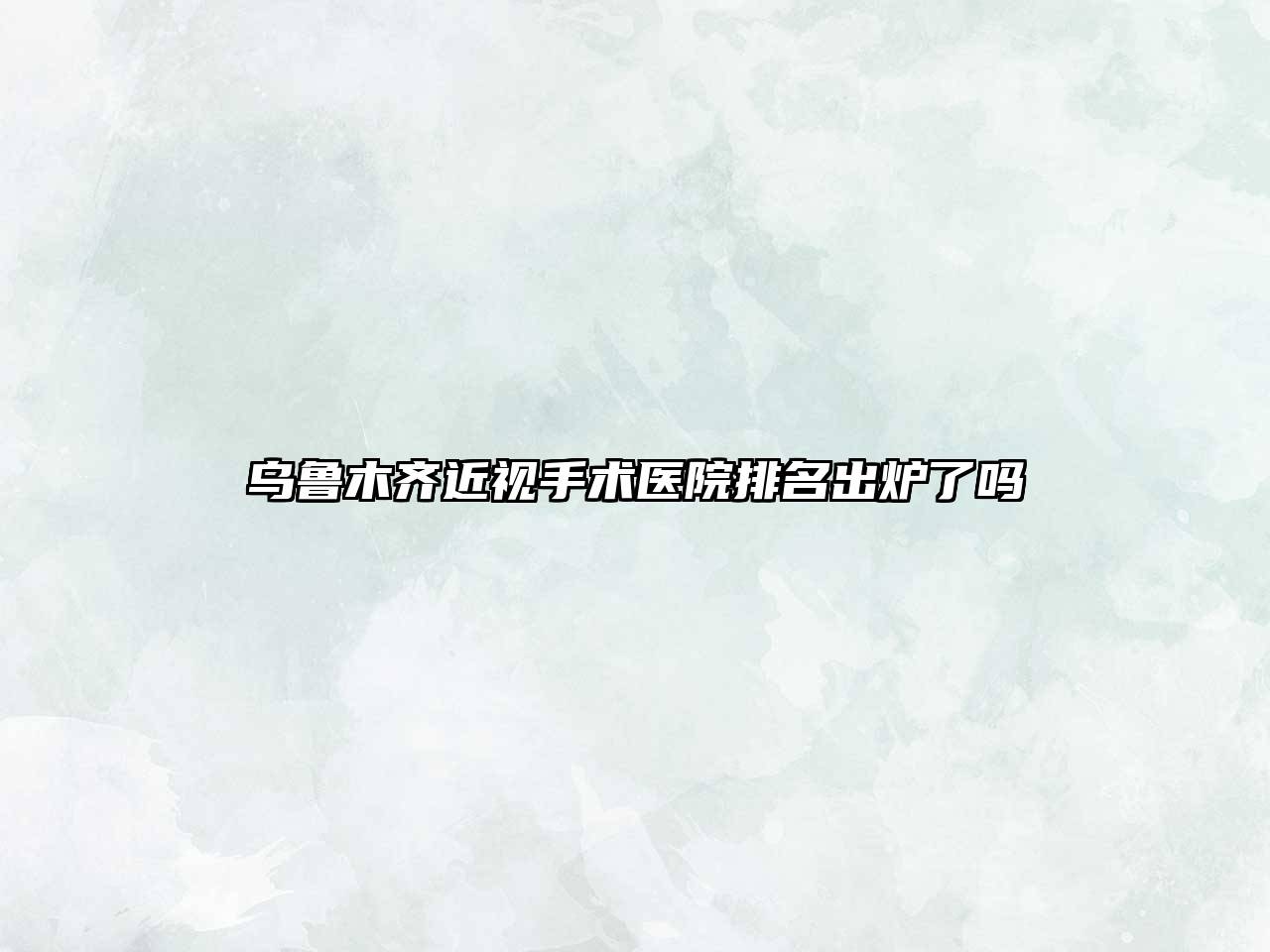 乌鲁木齐近视手术医院排名出炉了吗