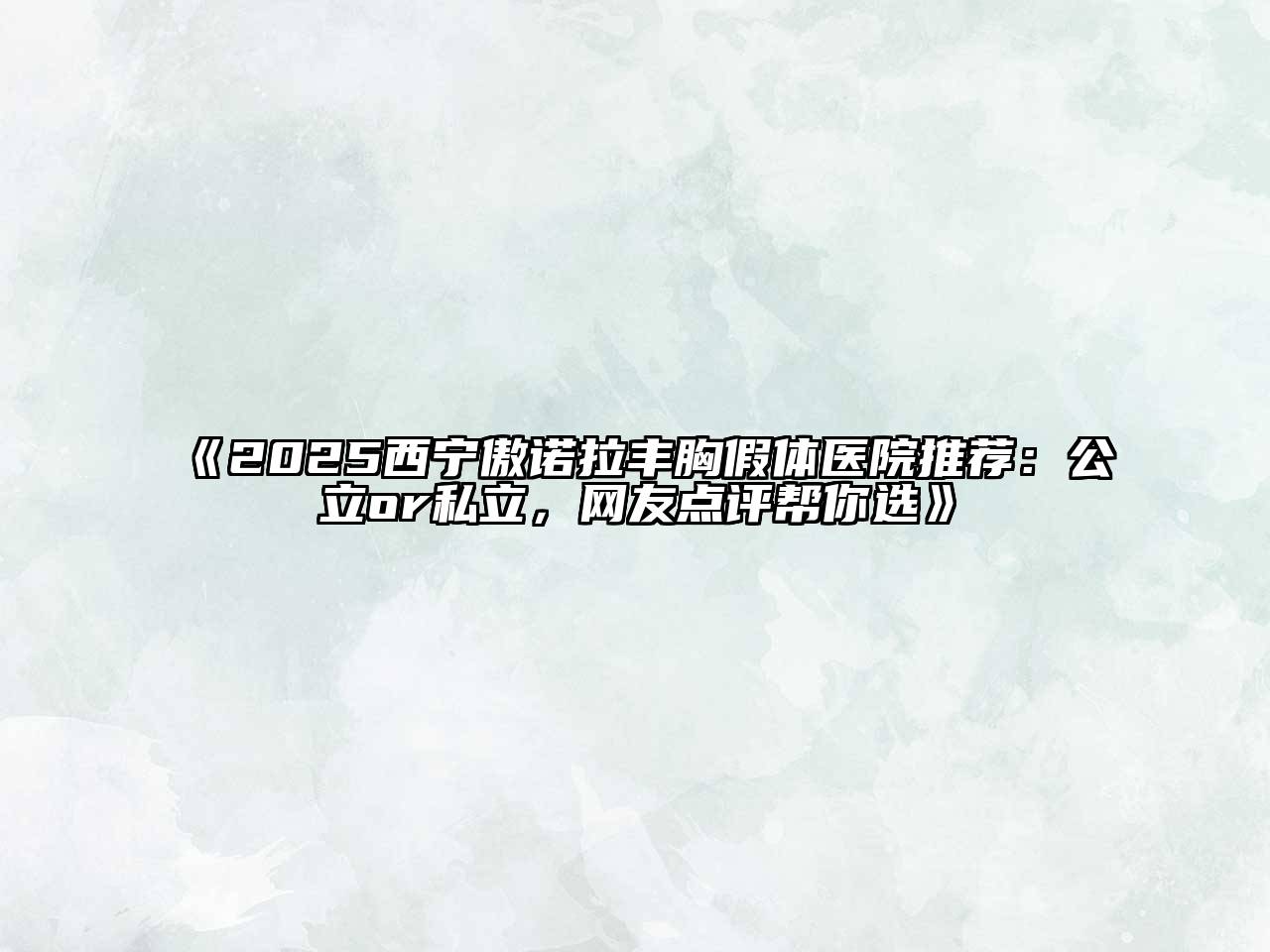 《2025西宁傲诺拉丰胸假体医院推荐：公立or私立，网友点评帮你选》