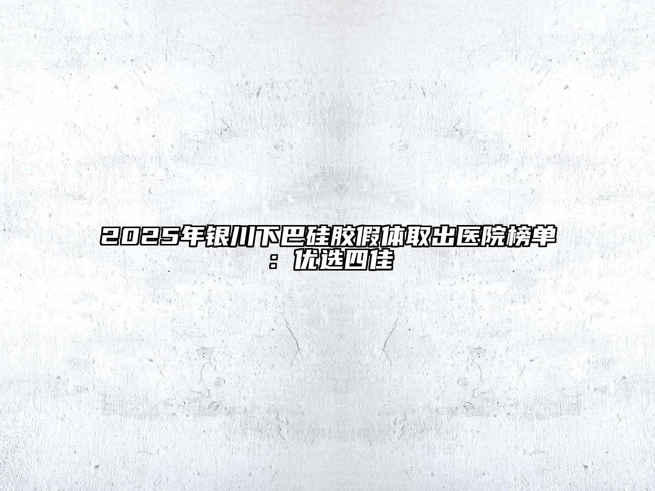 2025年银川下巴硅胶假体取出医院榜单：优选四佳