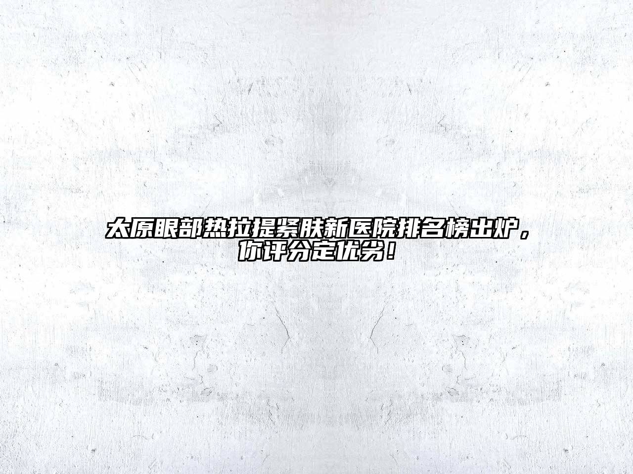 太原眼部热拉提紧肤新医院排名榜出炉，你评分定优劣！