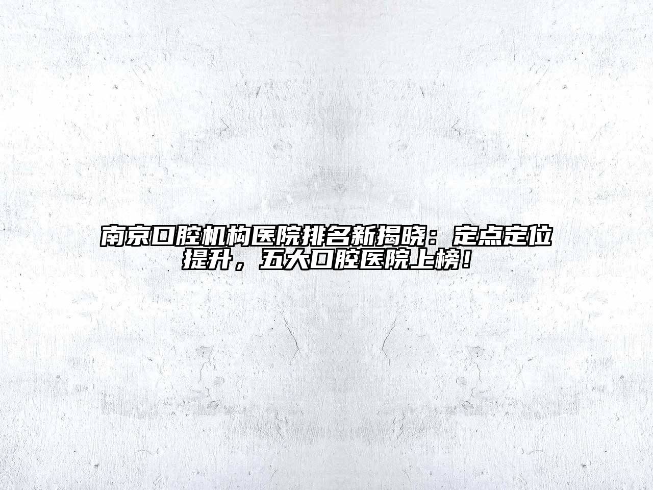 南京口腔机构医院排名新揭晓：定点定位提升，五大口腔医院上榜！