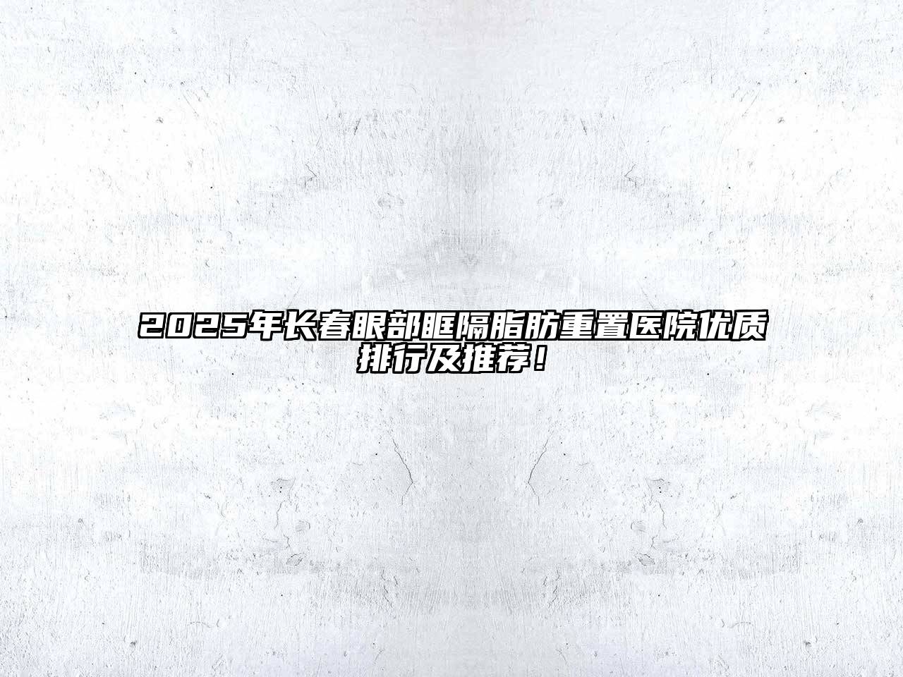 2025年长春眼部眶隔脂肪重置医院优质排行及推荐！