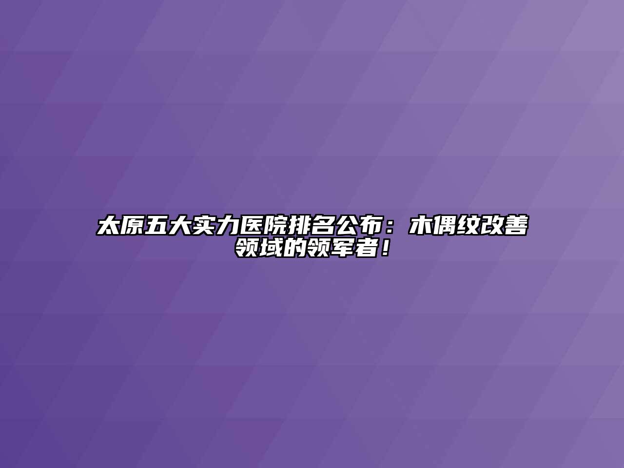 太原五大实力医院排名公布：木偶纹改善领域的领军者！