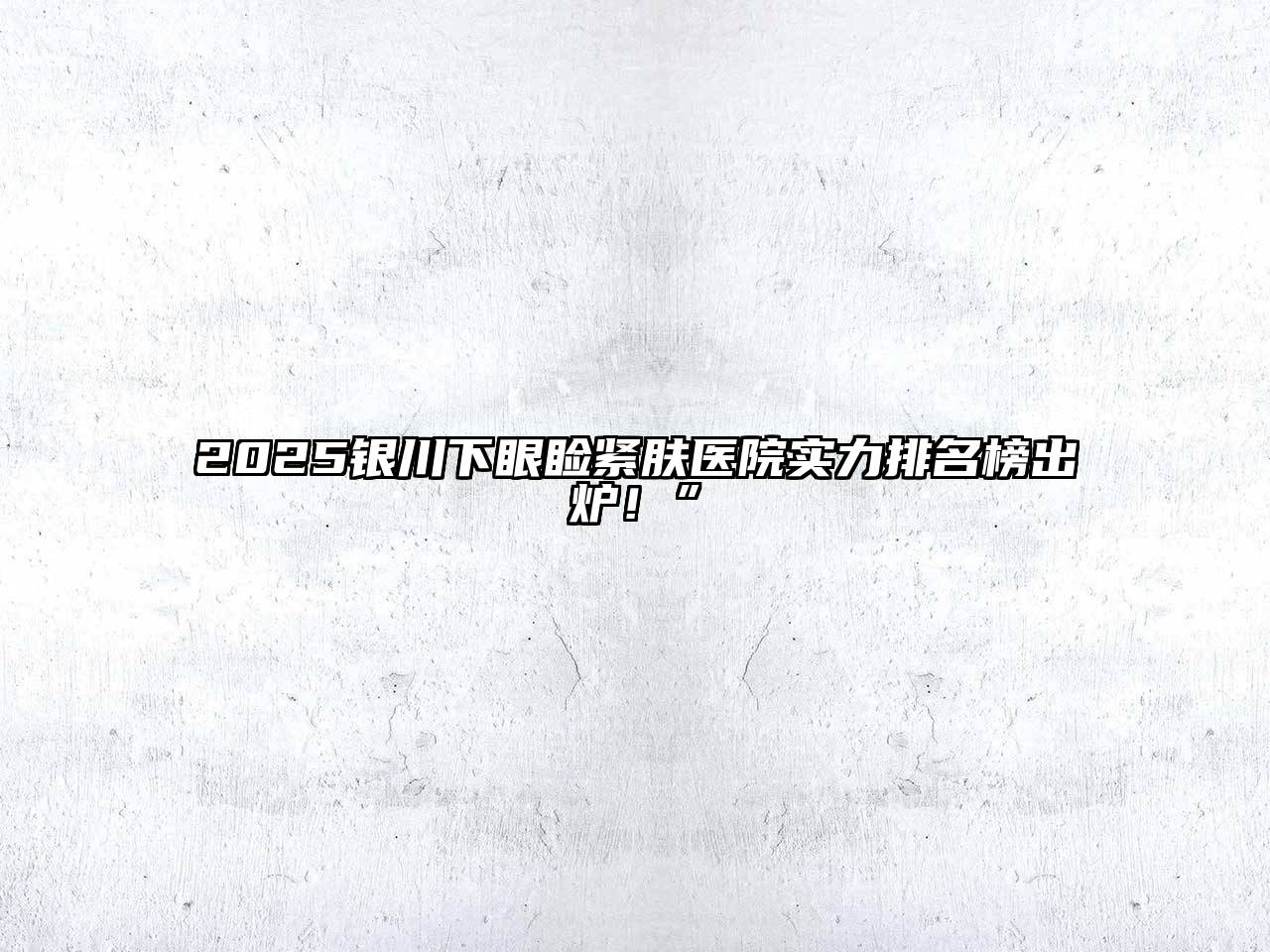 2025银川下眼睑紧肤医院实力排名榜出炉！”