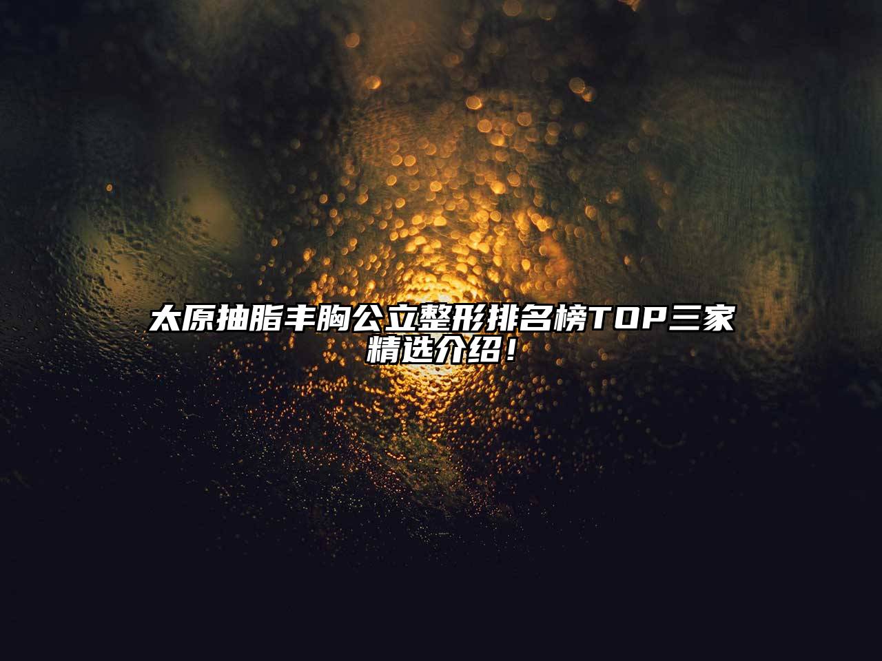 太原抽脂丰胸公立整形排名榜TOP三家精选介绍！