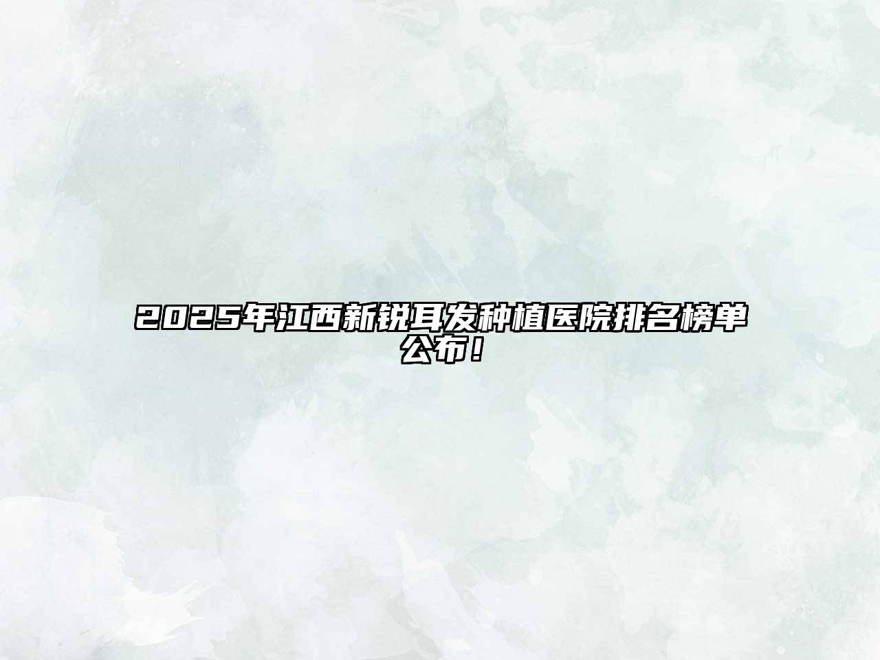 2025年江西新锐耳发种植医院排名榜单公布！