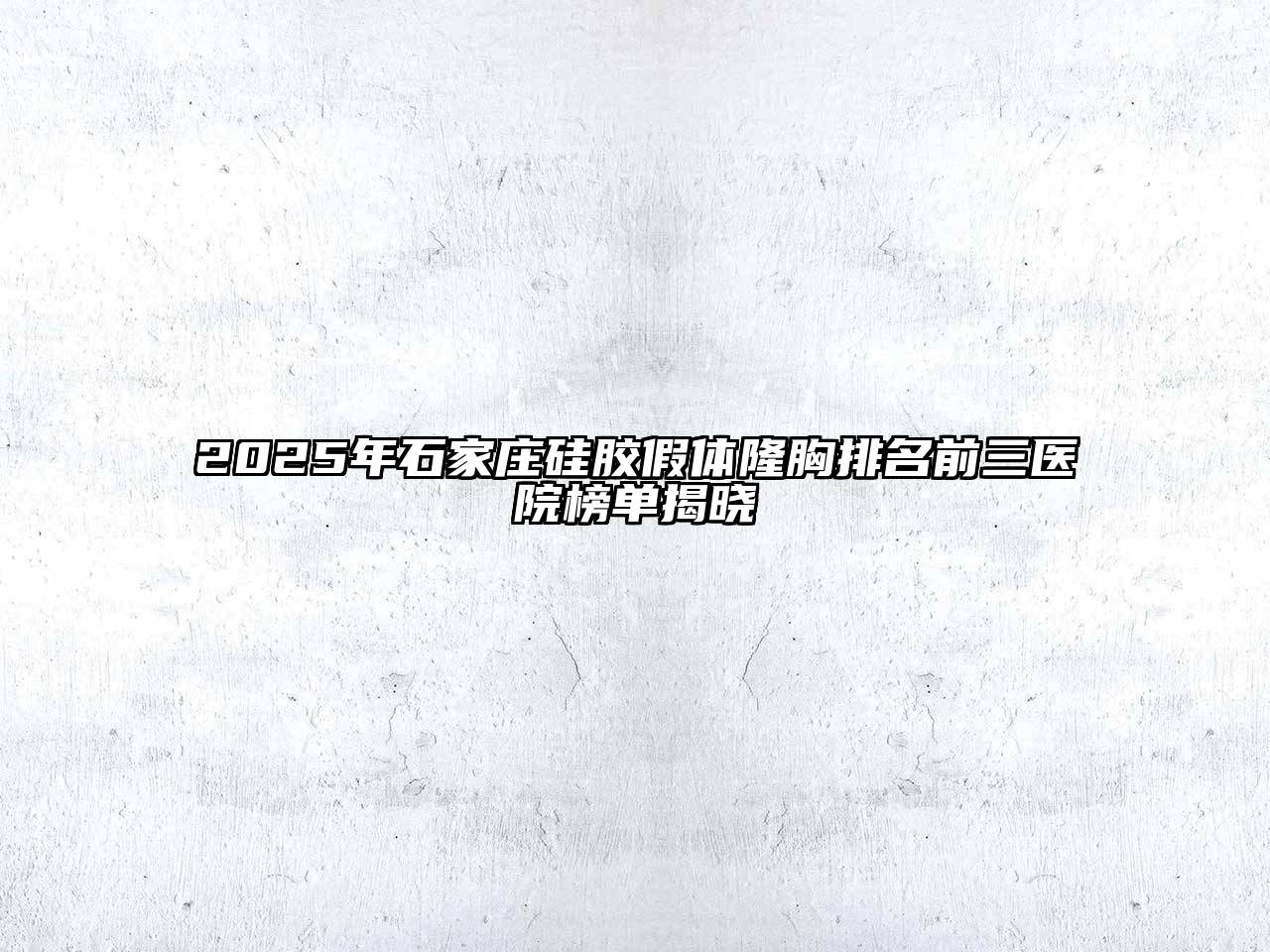 2025年石家庄硅胶假体隆胸排名前三医院榜单揭晓