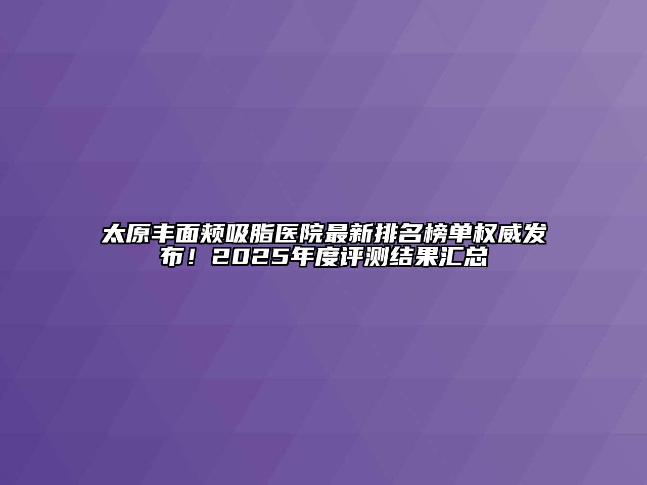 太原丰面颊吸脂医院最新排名榜单权威发布！2025年度评测结果汇总