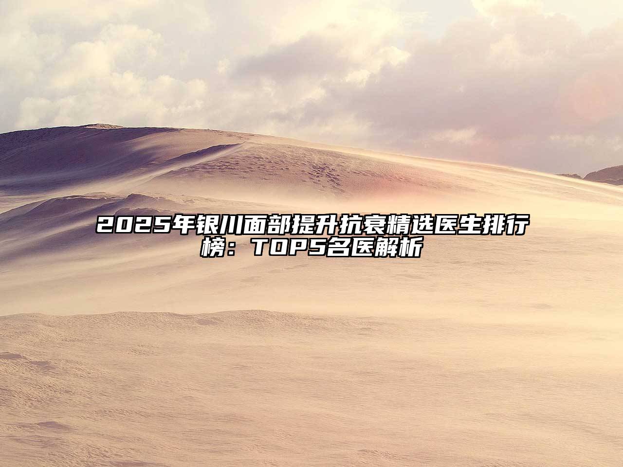 2025年银川面部提升抗衰精选医生排行榜：TOP5名医解析