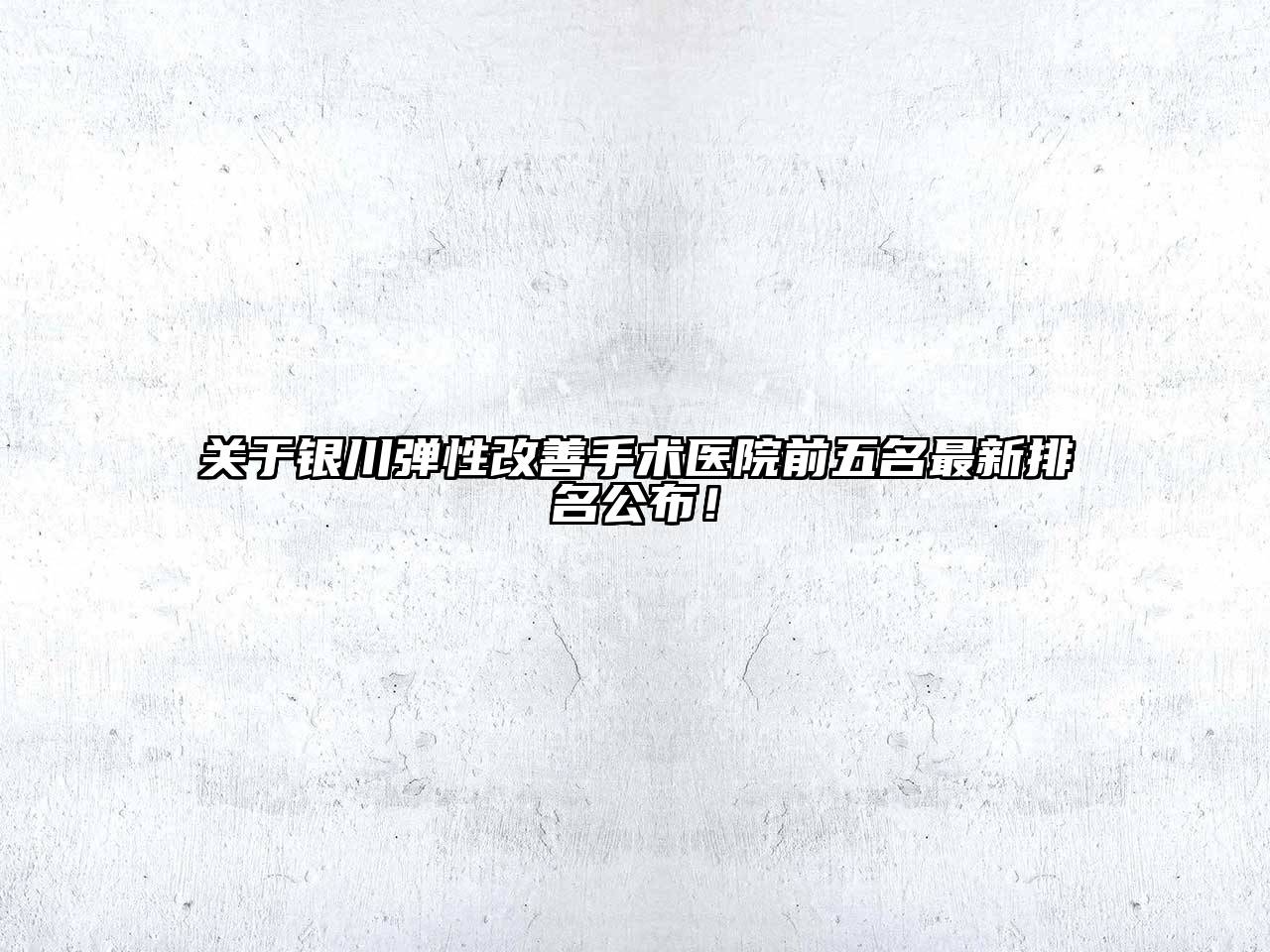 关于银川弹性改善手术医院前五名最新排名公布！