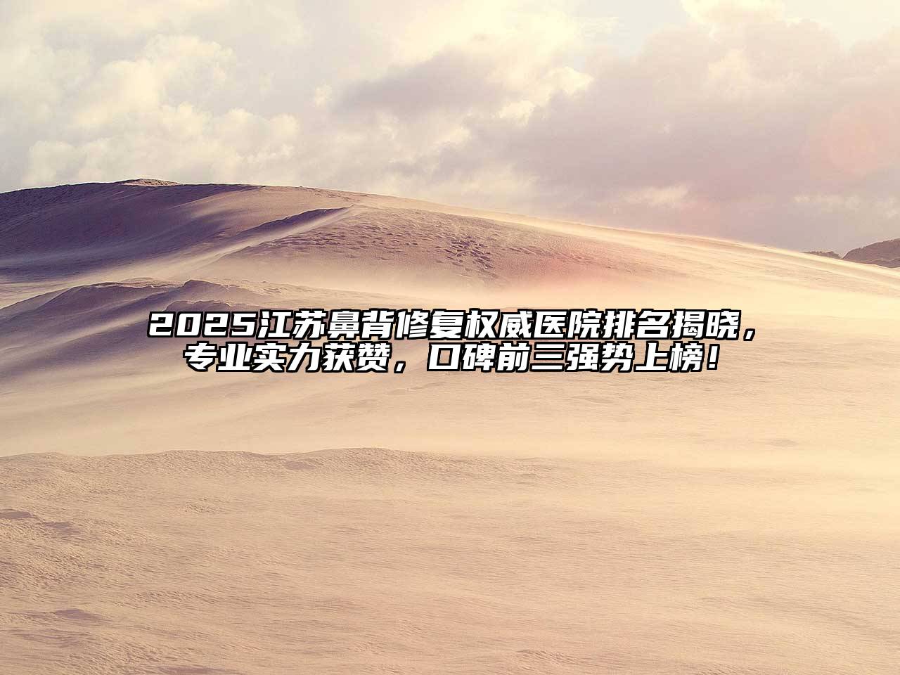 2025江苏鼻背修复权威医院排名揭晓，专业实力获赞，口碑前三强势上榜！