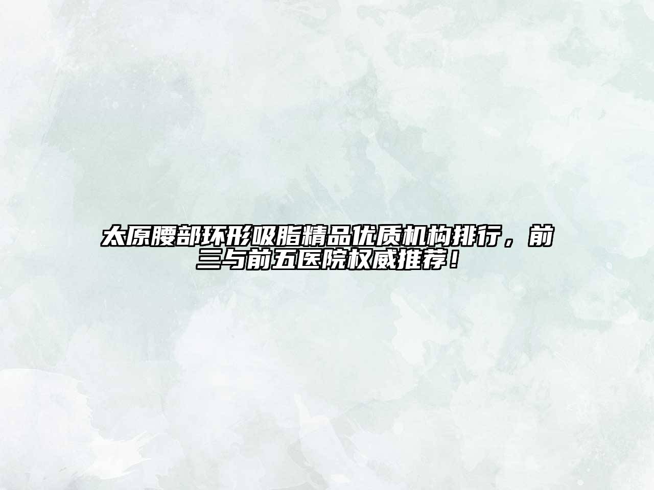 太原腰部环形吸脂精品优质机构排行，前三与前五医院权威推荐！