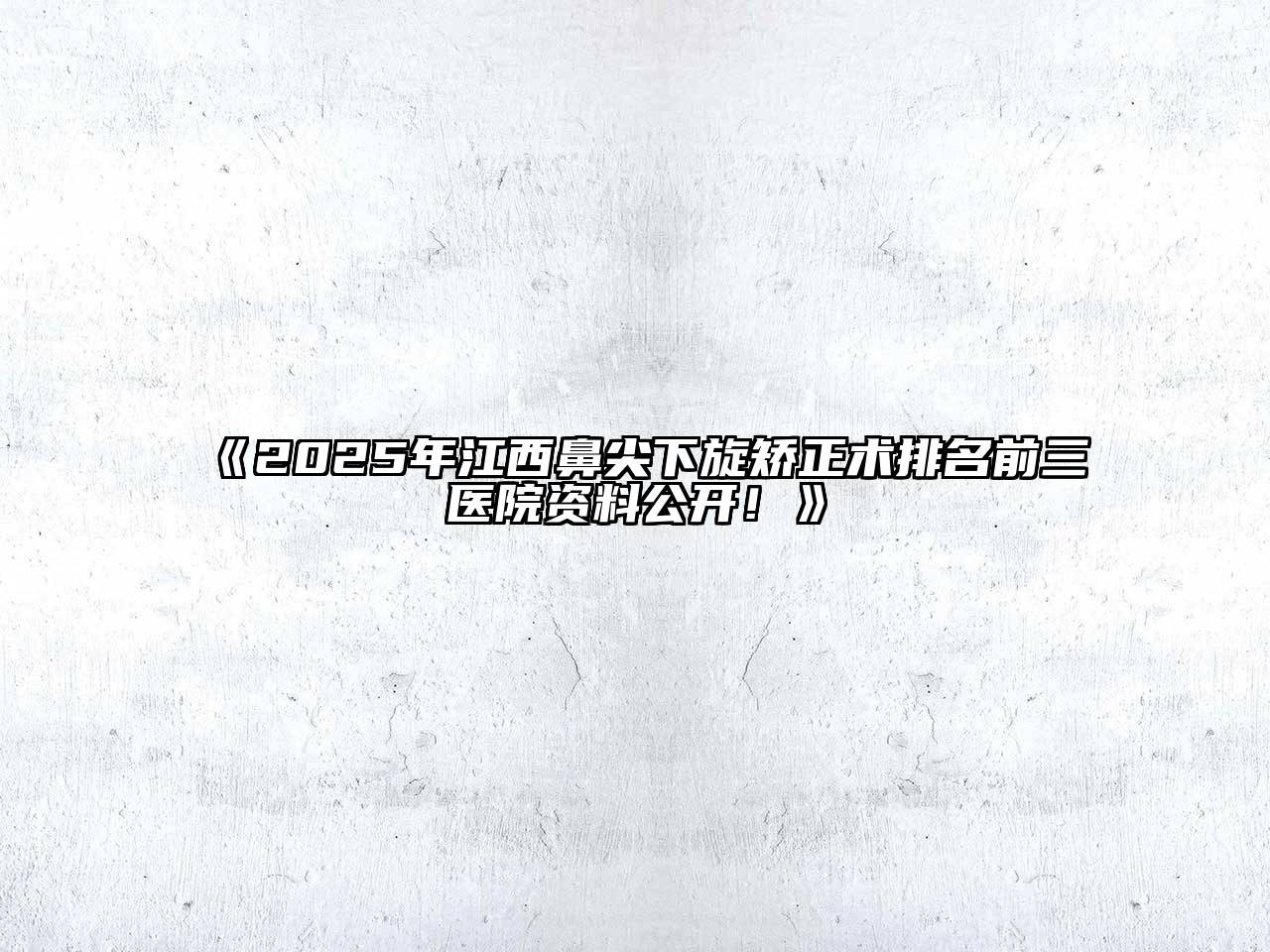 《2025年江西鼻尖下旋矫正术排名前三医院资料公开！》