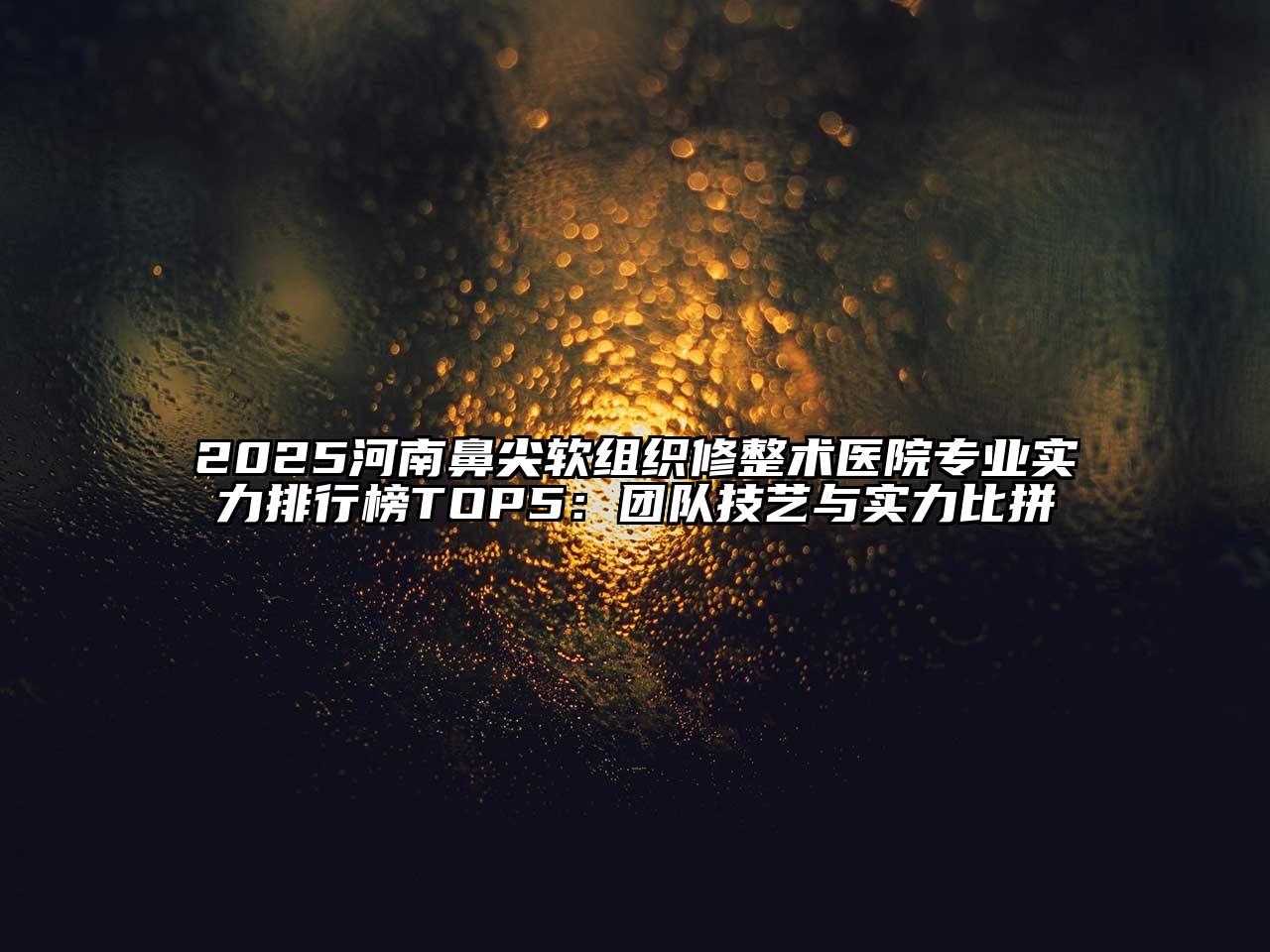 2025河南鼻尖软组织修整术医院专业实力排行榜TOP5：团队技艺与实力比拼