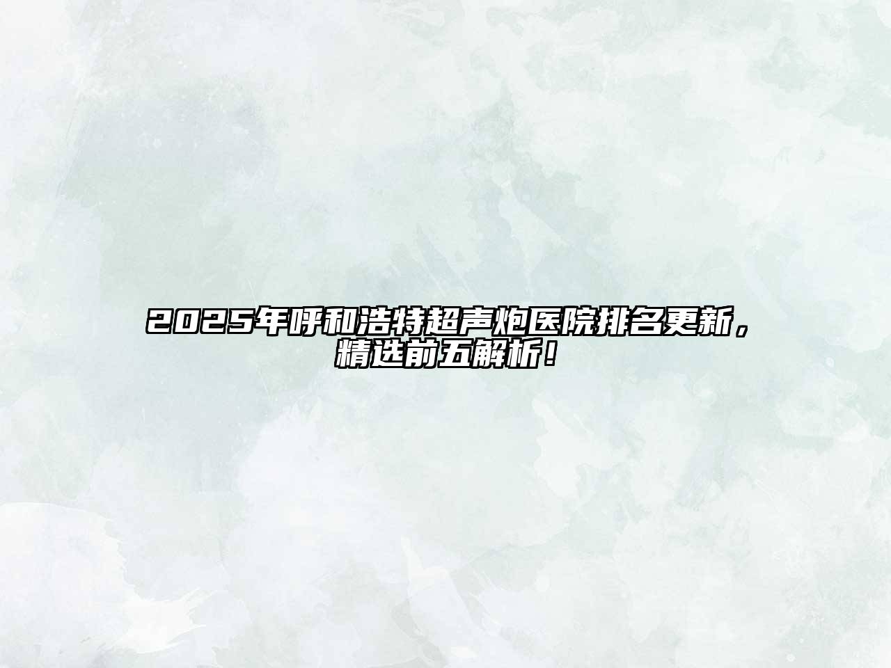 2025年呼和浩特超声炮医院排名更新，精选前五解析！