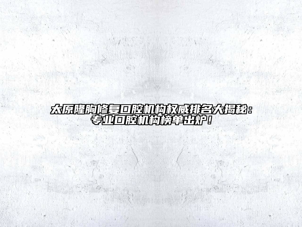 太原隆胸修复口腔机构权威排名大揭秘：专业口腔机构榜单出炉！