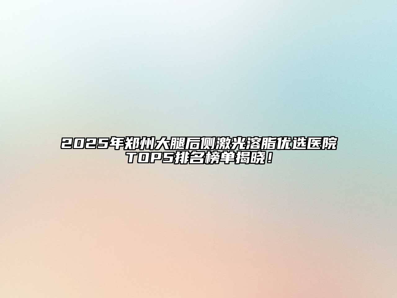 2025年郑州大腿后侧激光溶脂优选医院TOP5排名榜单揭晓！