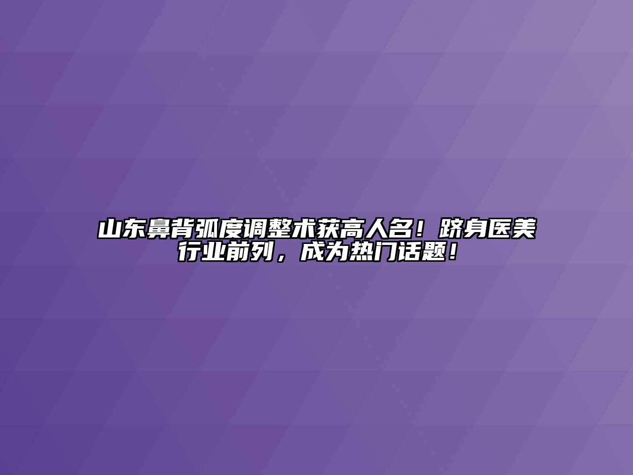 山东鼻背弧度调整术获高人名！跻身医美行业前列，成为热门话题！