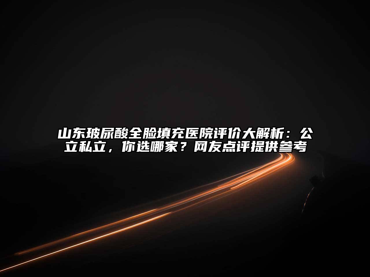 山东玻尿酸全脸填充医院评价大解析：公立私立，你选哪家？网友点评提供参考