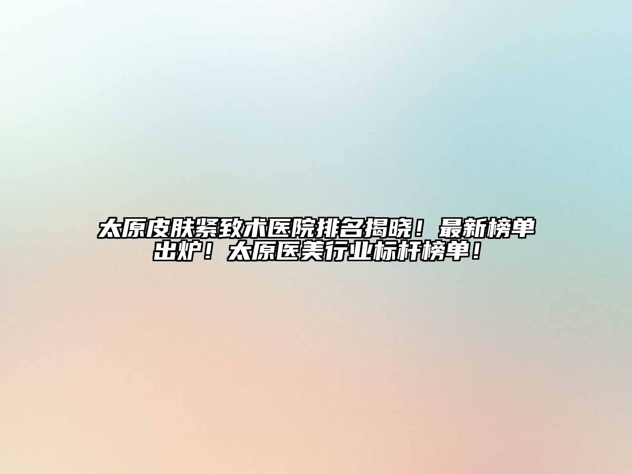 太原皮肤紧致术医院排名揭晓！最新榜单出炉！太原医美行业标杆榜单！