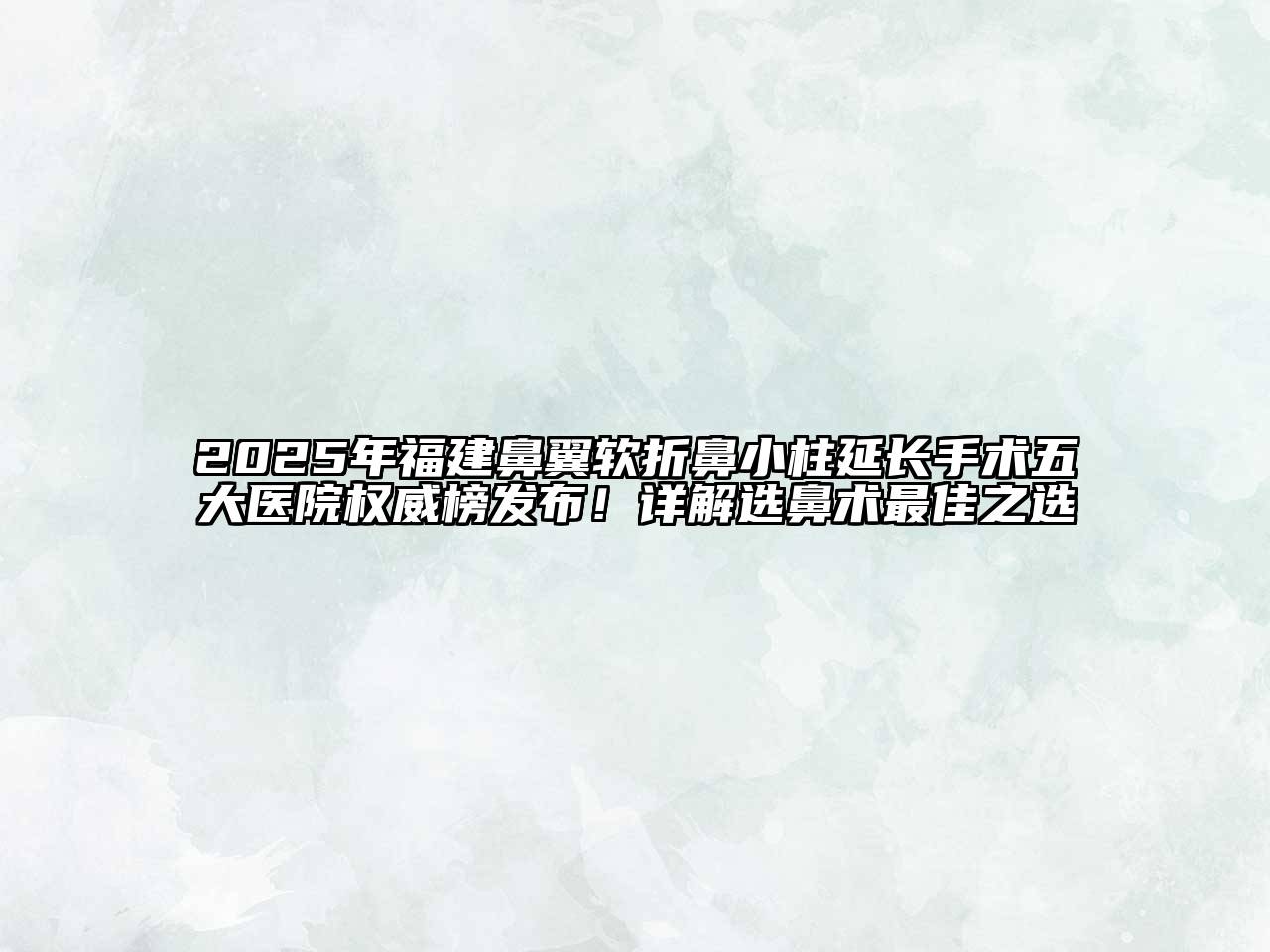 2025年福建鼻翼软折鼻小柱延长手术五大医院权威榜发布！详解选鼻术最佳之选