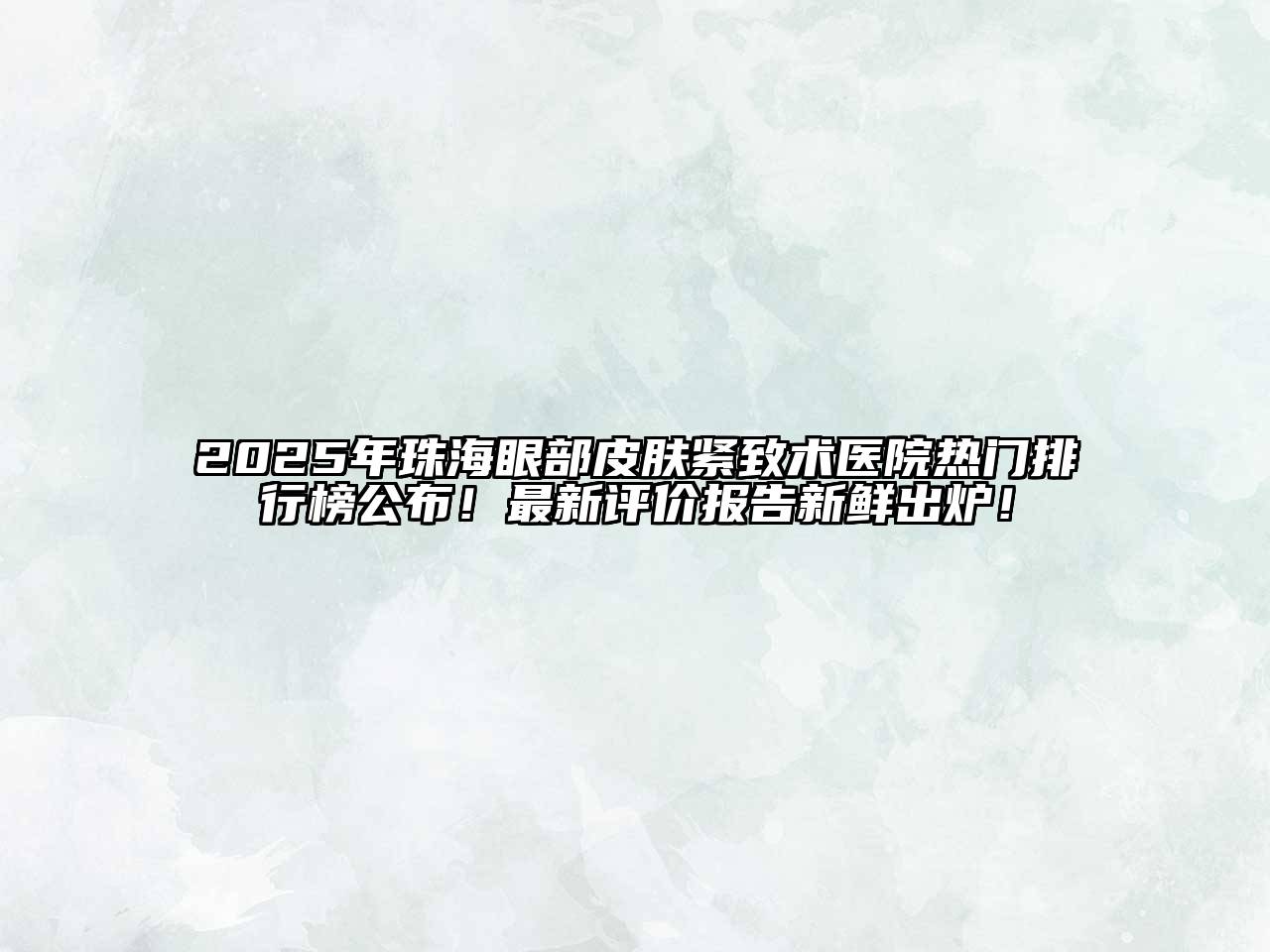 2025年珠海眼部皮肤紧致术医院热门排行榜公布！最新评价报告新鲜出炉！