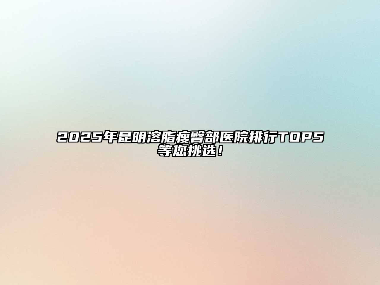 2025年昆明溶脂瘦臀部医院排行TOP5等您挑选！