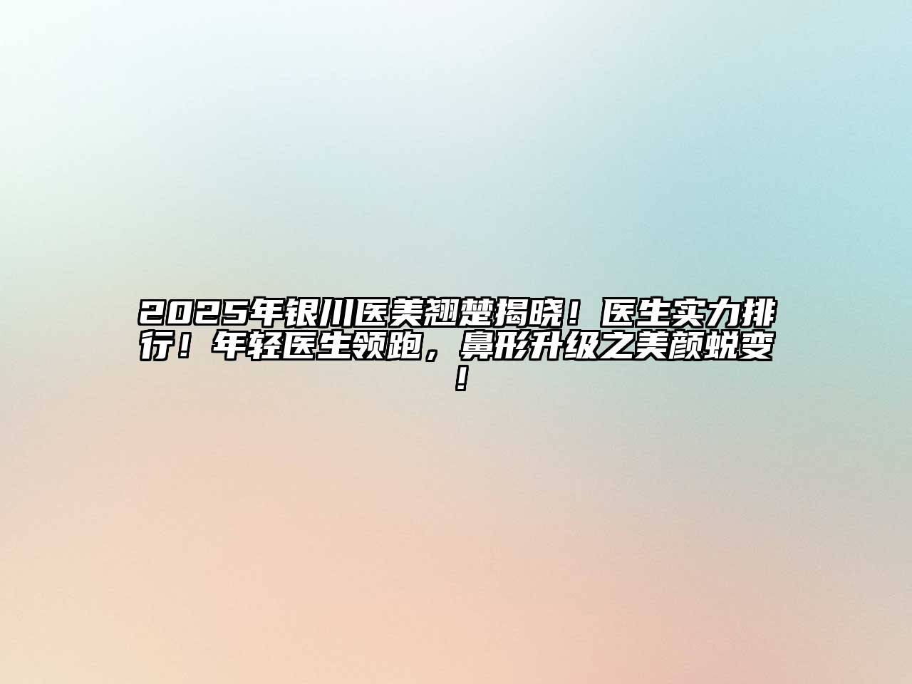 2025年银川医美翘楚揭晓！医生实力排行！年轻医生领跑，鼻形升级之美颜蜕变！