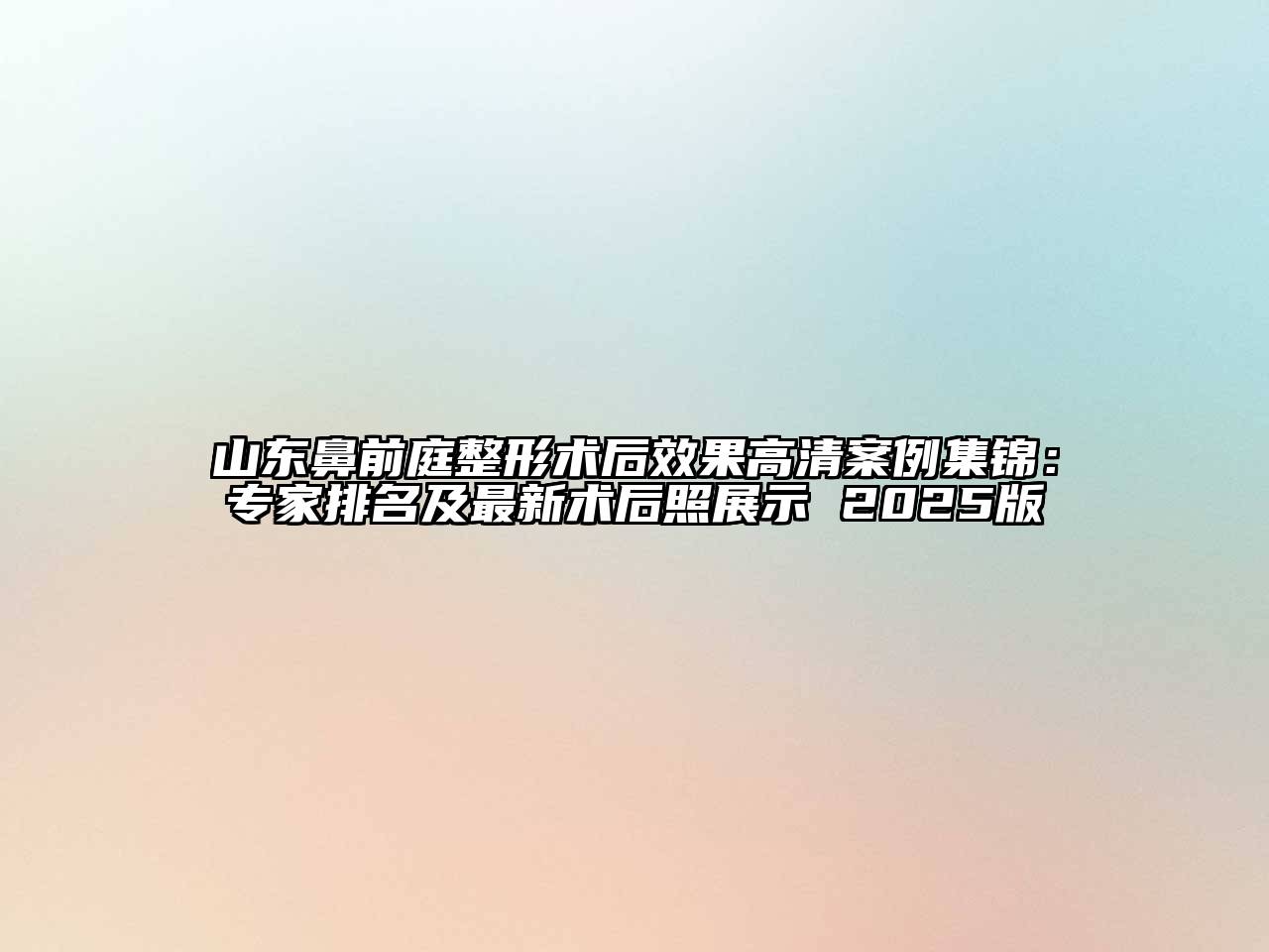 山东鼻前庭整形术后效果高清案例集锦：专家排名及最新术后照展示 2025版