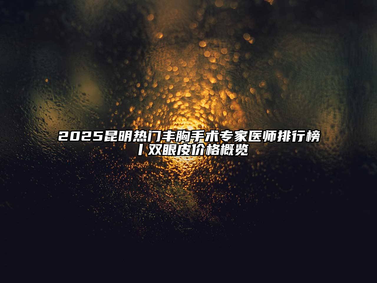 2025昆明热门丰胸手术专家医师排行榜丨双眼皮价格概览