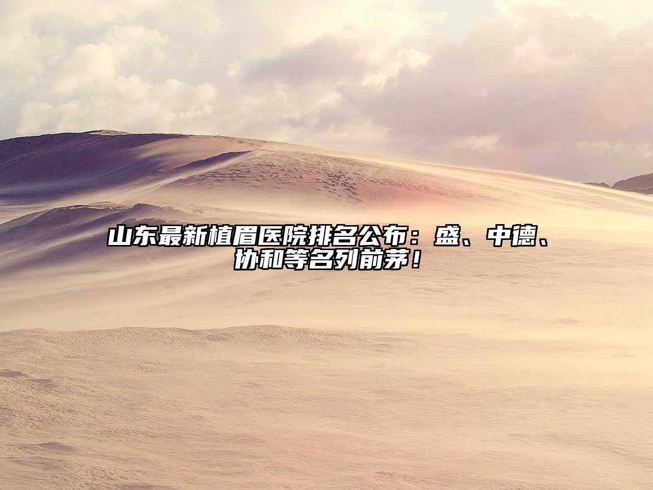 山东最新植眉医院排名公布：盛、中德、协和等名列前茅！