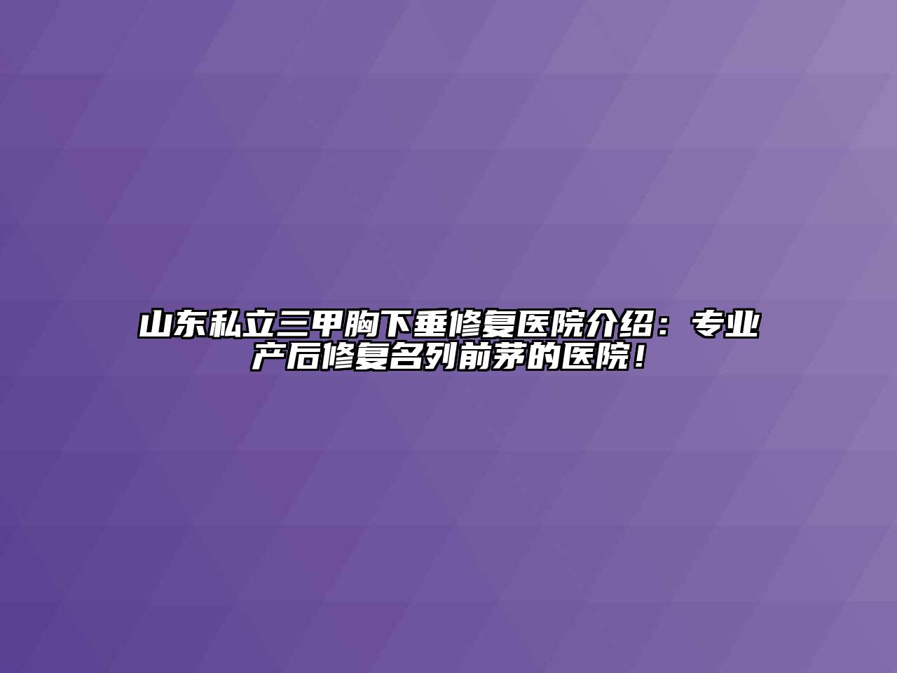 山东私立三甲胸下垂修复医院介绍：专业产后修复名列前茅的医院！