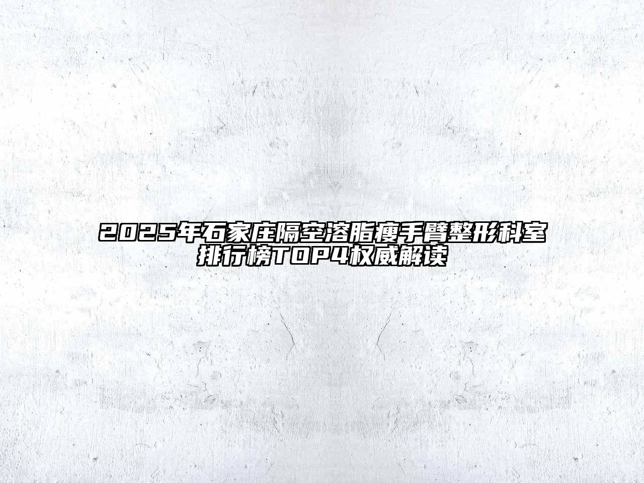 2025年石家庄隔空溶脂瘦手臂整形科室排行榜TOP4权威解读