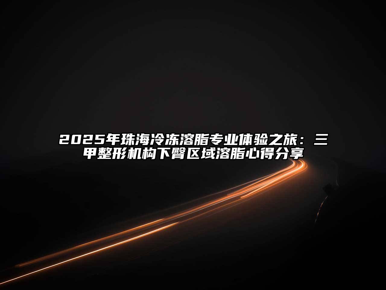 2025年珠海冷冻溶脂专业体验之旅：三甲整形机构下臀区域溶脂心得分享