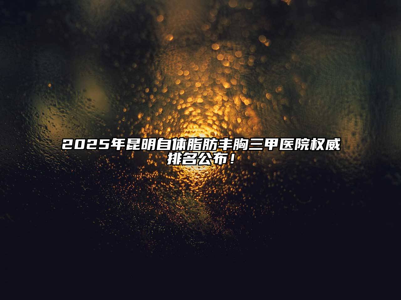 2025年昆明自体脂肪丰胸三甲医院权威排名公布！
