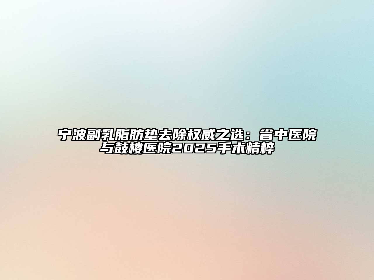 宁波副乳脂肪垫去除权威之选：省中医院与鼓楼医院2025手术精粹