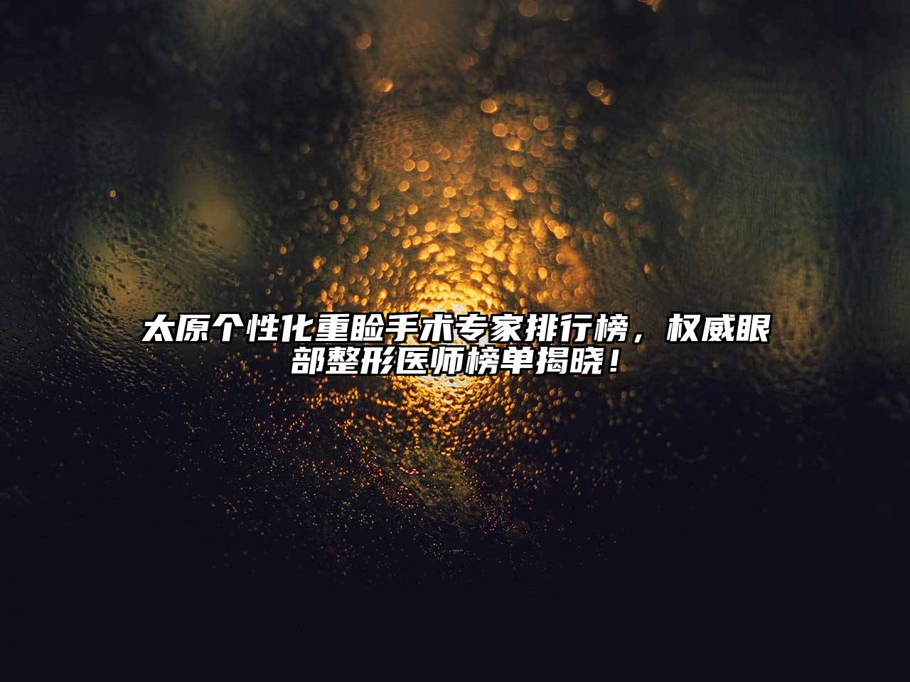 太原个性化重睑手术专家排行榜，权威眼部整形医师榜单揭晓！