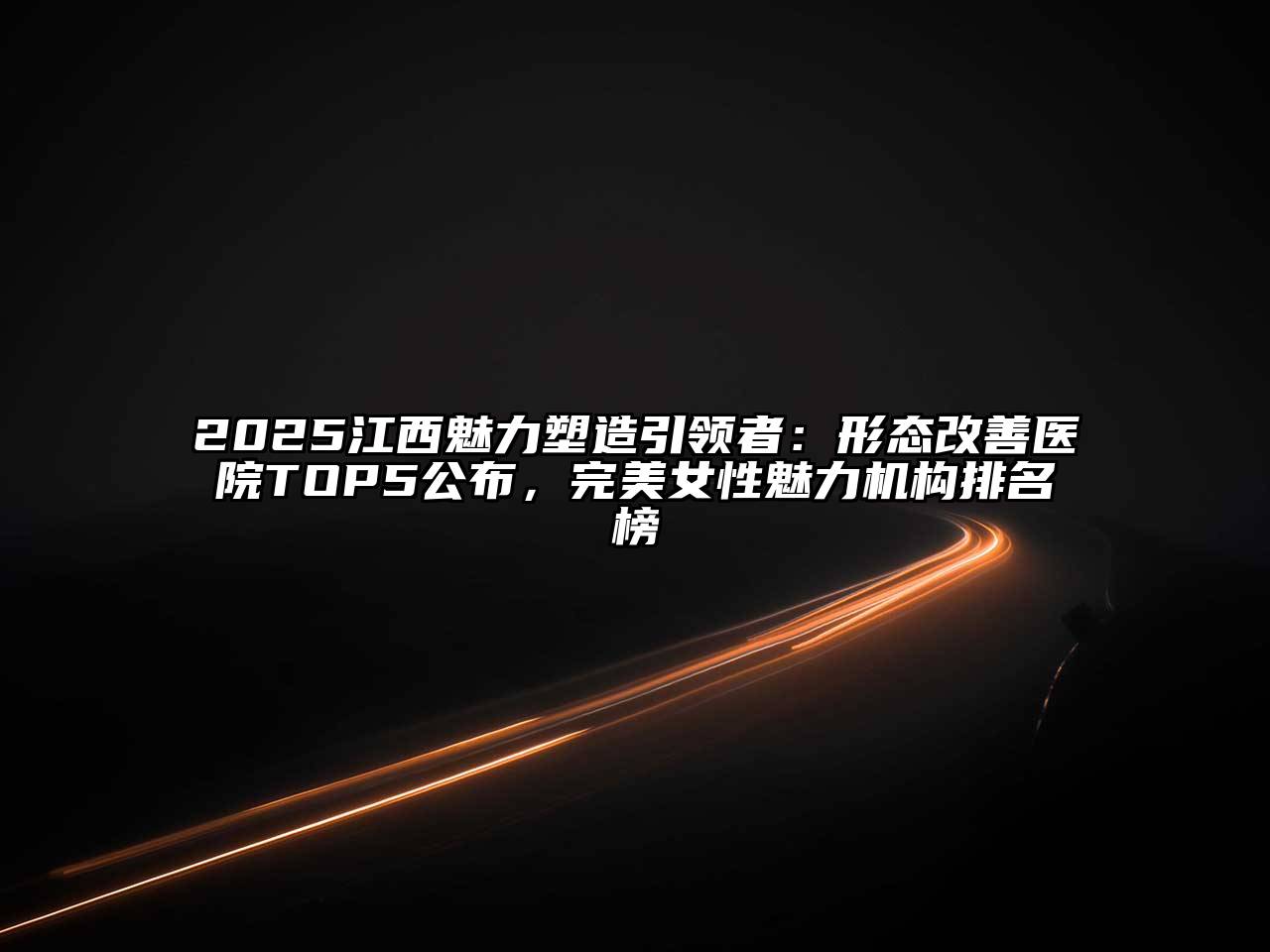 2025江西魅力塑造引领者：形态改善医院TOP5公布，完美女性魅力机构排名榜