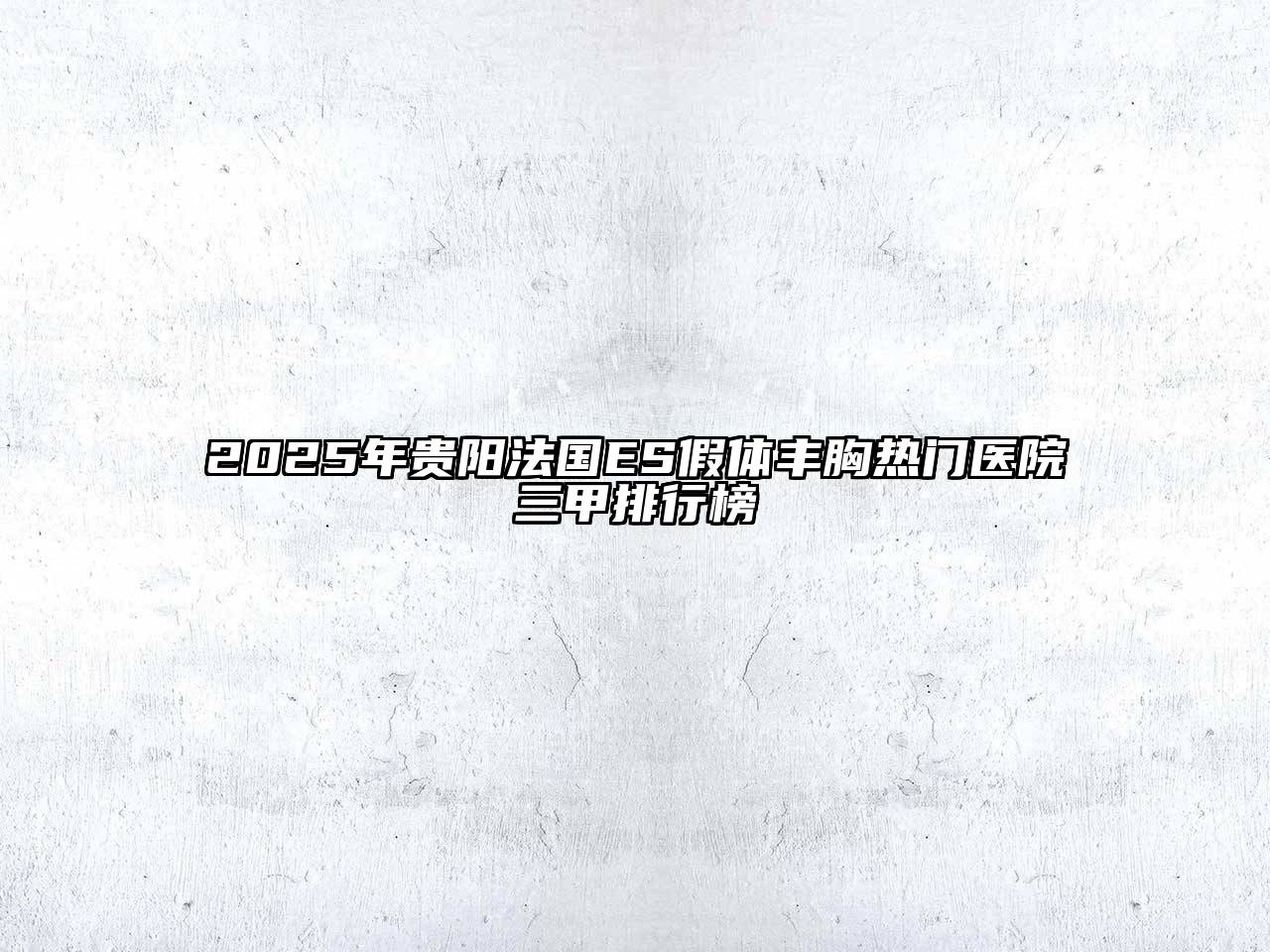 2025年贵阳法国ES假体丰胸热门医院三甲排行榜