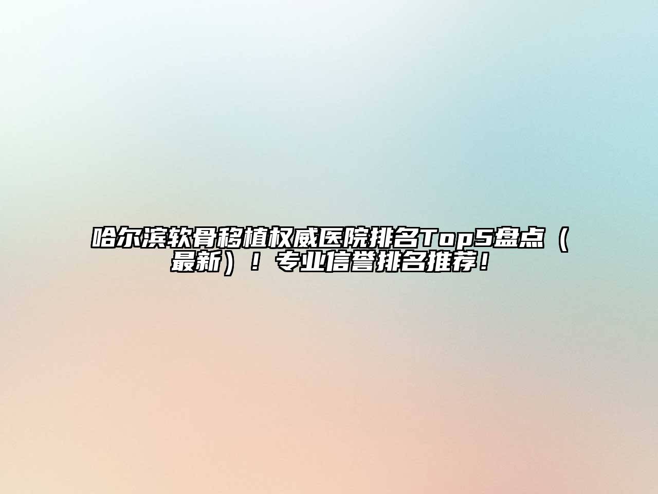 哈尔滨软骨移植权威医院排名Top5盘点（最新）！专业信誉排名推荐！