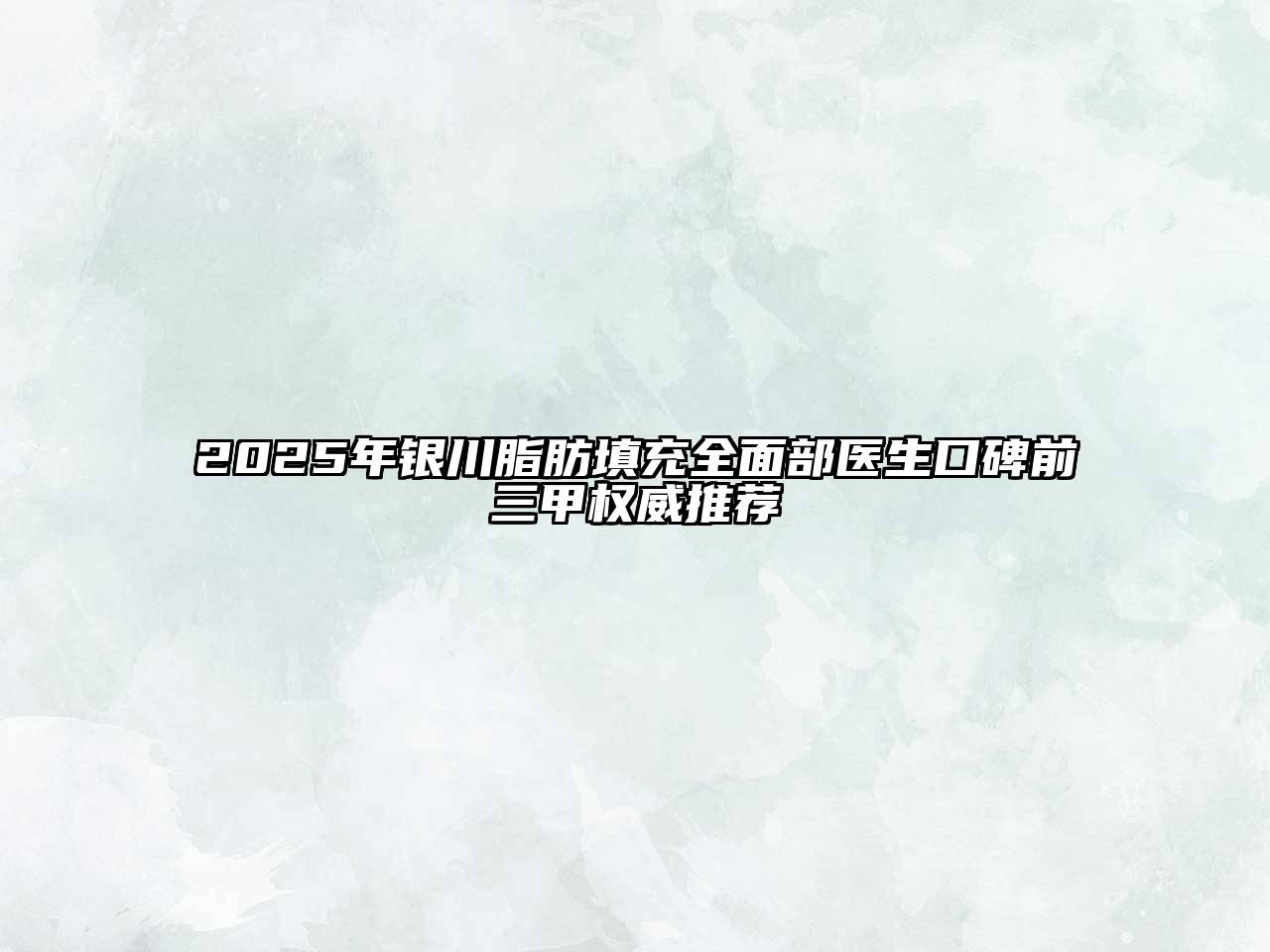 2025年银川脂肪填充全面部医生口碑前三甲权威推荐