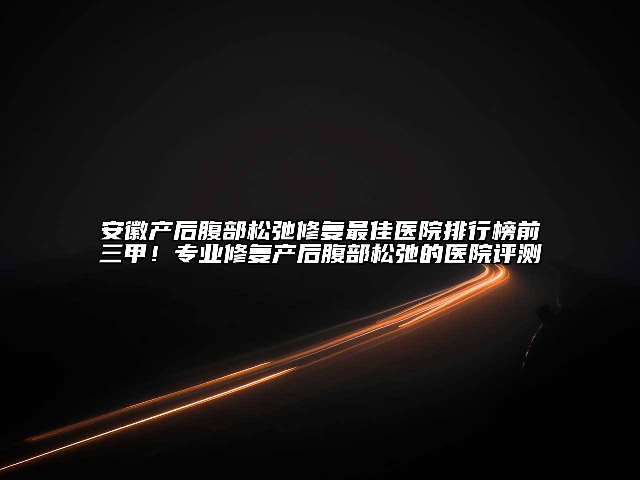 安徽产后腹部松弛修复最佳医院排行榜前三甲！专业修复产后腹部松弛的医院评测